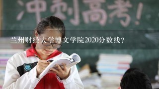 兰州财经大学博文学院2020分数线？