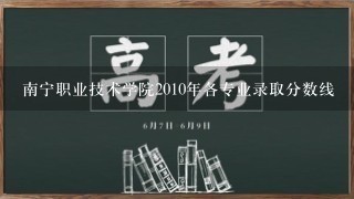 南宁职业技术学院2010年各专业录取分数线