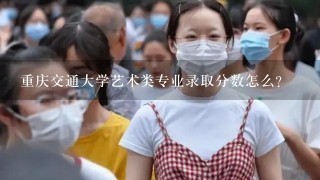 重庆交通大学艺术类专业录取分数怎么？