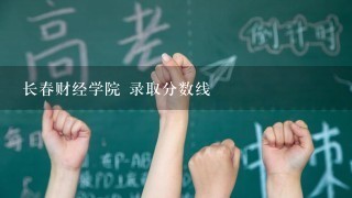 长春财经学院 录取分数线