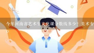 今年河南省艺术生文化课分数线多少？美术专业本科分数线多少？文化课300，美术219分能上什么大学？