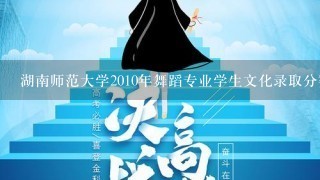 湖南师范大学2010年舞蹈专业学生文化录取分数线？