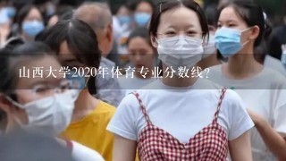 山西大学2020年体育专业分数线？