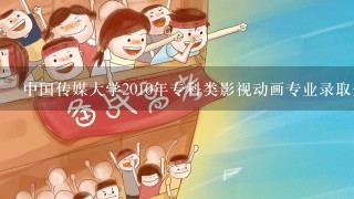 中国传媒大学2010年专科类影视动画专业录取分数线是多少？