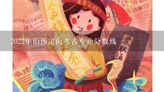 2022年山西定向考古专业分数线