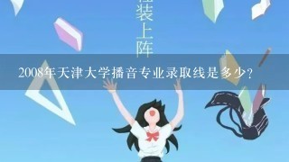 2008年天津大学播音专业录取线是多少?