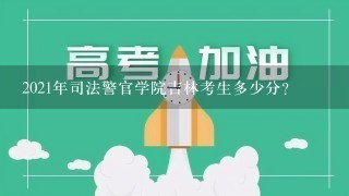 2021年司法警官学院吉林考生多少分？