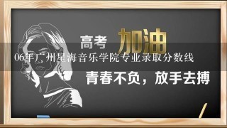 06年广州星海音乐学院专业录取分数线