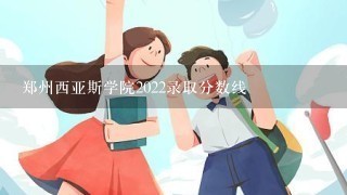 郑州西亚斯学院2022录取分数线