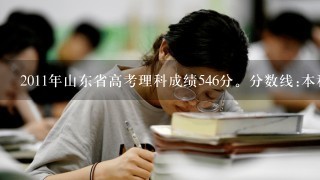 2011年山东省高考理科成绩546分。分数线:本科1批567 ;本科军检资格分数线 527。想学建筑类专业