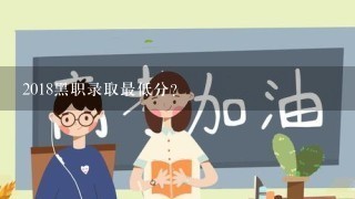 2018黑职录取最低分？