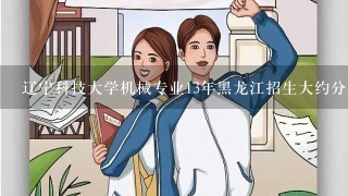 辽宁科技大学机械专业13年黑龙江招生大约分数线