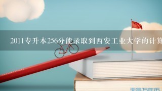 2011专升本256分能录取到西安工业大学的计算机科学与技术专业吗？