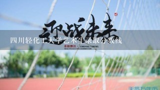 4川轻化工大学艺术生录取分数线