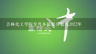 吉林化工学院专升本最低分数线2022年