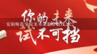 安阳师范学院美术录取分数线2022