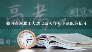 如何查询北工大2012高考各专业录取最低分