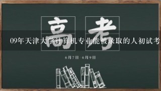 09年天津大学计算机专业能被录取的人初试考了多少分？