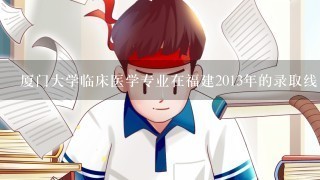 厦门大学临床医学专业在福建2013年的录取线，招了多少人