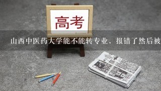 山西中医药大学能不能转专业，报错了然后被4年制的专业录取了，想转5年制的中医学，不知道可以吗