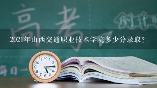 2021年山西交通职业技术学院多少分录取？