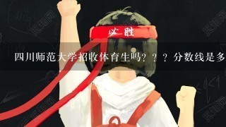 4川师范大学招收体育生吗？？？分数线是多少？