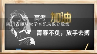 4川省师范大学音乐录取分数线