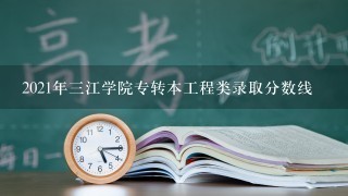 2021年三江学院专转本工程类录取分数线