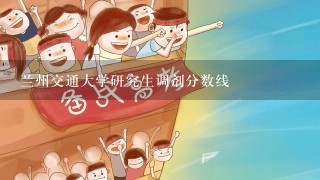 兰州交通大学研究生调剂分数线