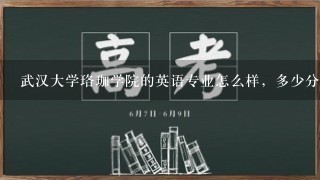 武汉大学珞珈学院的英语专业怎么样，多少分有望被录取？具体说下，谢谢