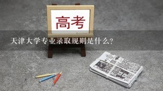 天津大学专业录取规则是什么？