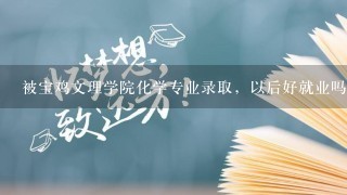 被宝鸡文理学院化学专业录取，以后好就业吗？