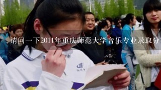 请问1下2011年重庆师范大学音乐专业录取分数线 谢谢!