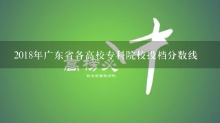 2018年广东省各高校专科院校投档分数线