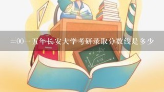 =0015年长安大学考研录取分数线是多少