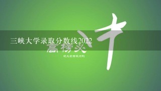 三峡大学录取分数线2022