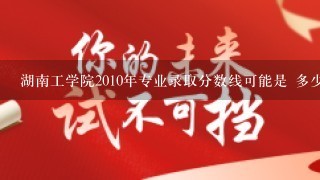 湖南工学院2010年专业录取分数线可能是 多少？