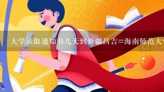 大学录取通知书几天到新疆昌吉=海南师范大学什么时间能送到昌古，