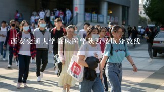 西安交通大学临床医学陕西录取分数线