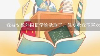 我被安徽外国语学院录取了，但专业我不喜欢？ 可以到校调专业吗？急急