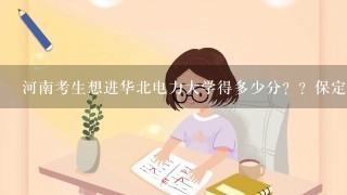 河南考生想进华北电力大学得多少分？？保定校区的