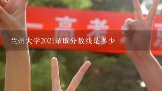 兰州大学2021录取分数线是多少