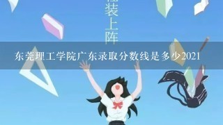 东莞理工学院广东录取分数线是多少2021