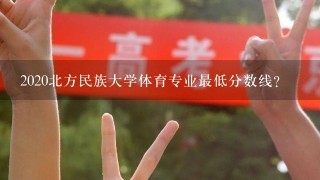 2020北方民族大学体育专业最低分数线？