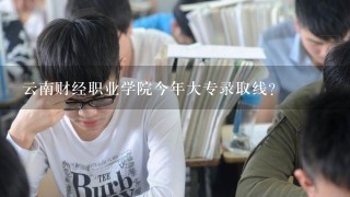 云南财经职业学院今年大专录取线?