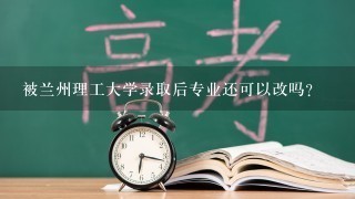 被兰州理工大学录取后专业还可以改吗？