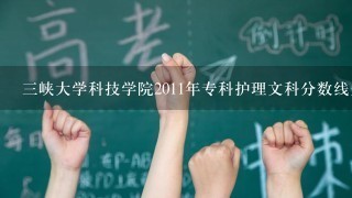 3峡大学科技学院2011年专科护理文科分数线是多少？学校代码是多少？护理专业代码是多少？