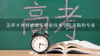 怎样才查到被汕头职业技术学院录取的专业