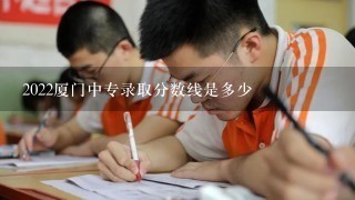 2022厦门中专录取分数线是多少