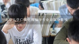 北京大学广播电视编导专业录取分数线